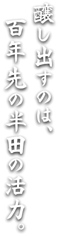 醸し出すのは、百年先の半田の活力。