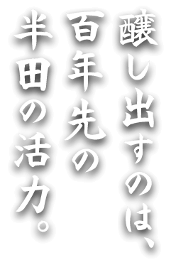 醸し出すのは、百年先の半田の活力。